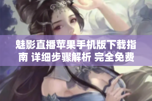 魅影直播苹果手机版下载指南 详细步骤解析 完全免费