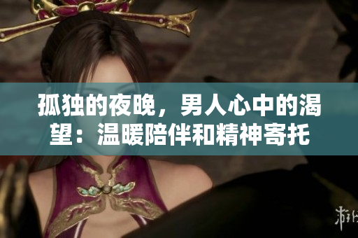 孤独的夜晚，男人心中的渴望：温暖陪伴和精神寄托