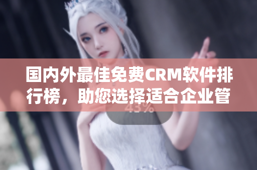 国内外最佳免费CRM软件排行榜，助您选择适合企业管理的CRM系统