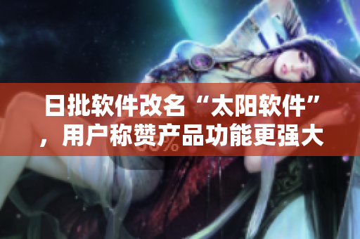 日批软件改名“太阳软件”，用户称赞产品功能更强大
