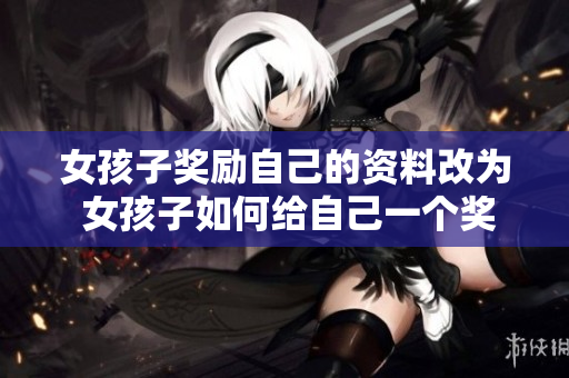 女孩子奖励自己的资料改为 女孩子如何给自己一个奖励？