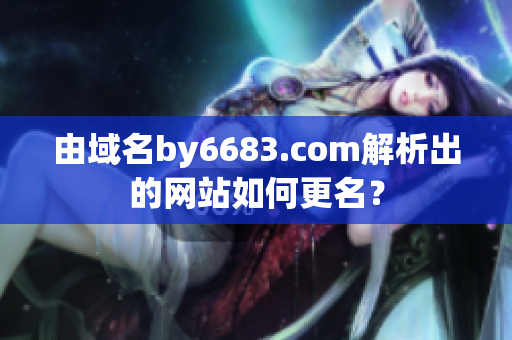 由域名by6683.com解析出的网站如何更名？