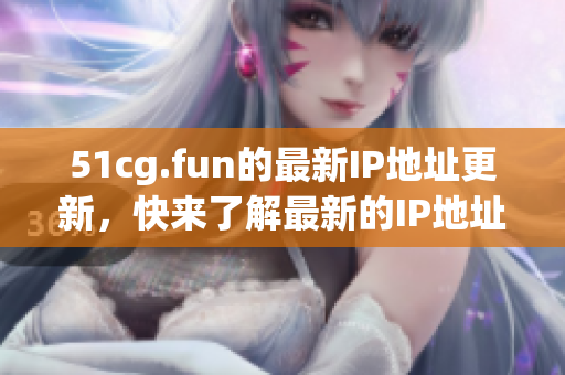51cg.fun的最新IP地址更新，快来了解最新的IP地址信息!