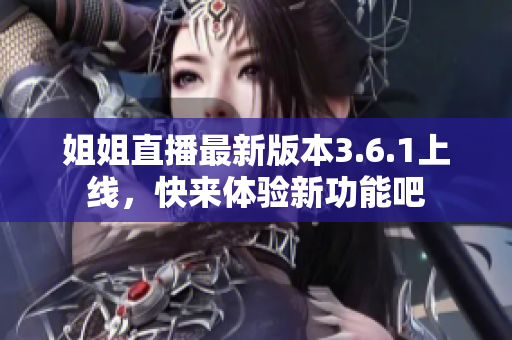 姐姐直播最新版本3.6.1上线，快来体验新功能吧