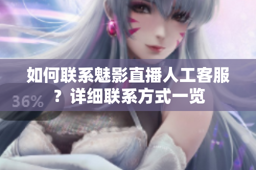 如何联系魅影直播人工客服？详细联系方式一览