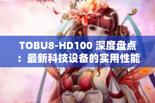 TOBU8-HD100 深度盘点：最新科技设备的实用性能研究