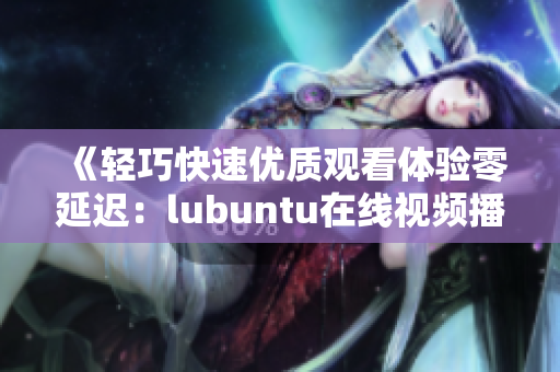 《轻巧快速优质观看体验零延迟：lubuntu在线视频播放版全面升级！》
