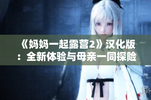 《妈妈一起露营2》汉化版：全新体验与母亲一同探险的游戏