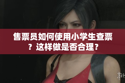 售票员如何使用小学生查票？这样做是否合理？