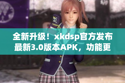 全新升级！xkdsp官方发布最新3.0版本APK，功能更强大，体验更顺畅，立即下载体验吧！