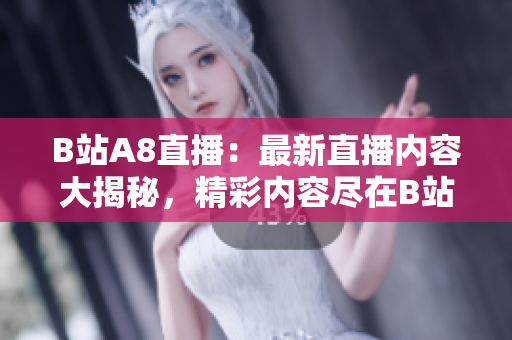 B站A8直播：最新直播内容大揭秘，精彩内容尽在B站A8直播频道