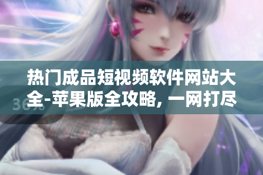 热门成品短视频软件网站大全-苹果版全攻略, 一网打尽!