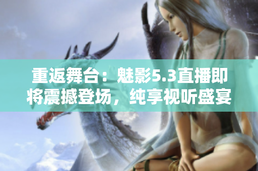 重返舞台：魅影5.3直播即将震撼登场，纯享视听盛宴