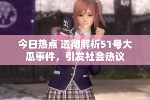 今日热点 透彻解析51号大瓜事件，引发社会热议