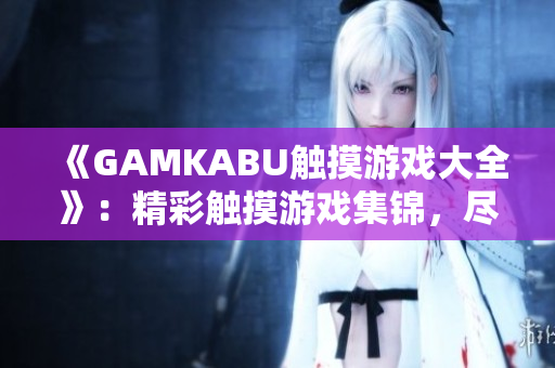 《GAMKABU触摸游戏大全》：精彩触摸游戏集锦，尽享游戏乐趣