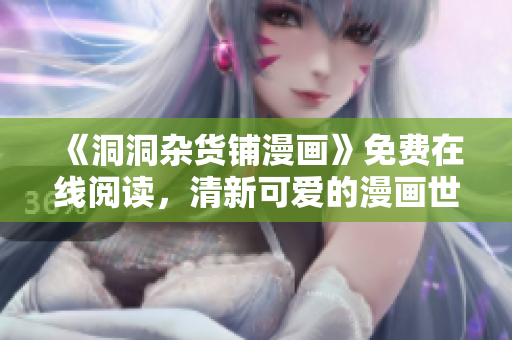 《洞洞杂货铺漫画》免费在线阅读，清新可爱的漫画世界等你来探索