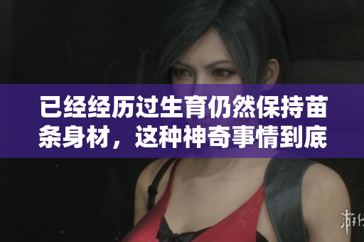 已经经历过生育仍然保持苗条身材，这种神奇事情到底是如何实现的？