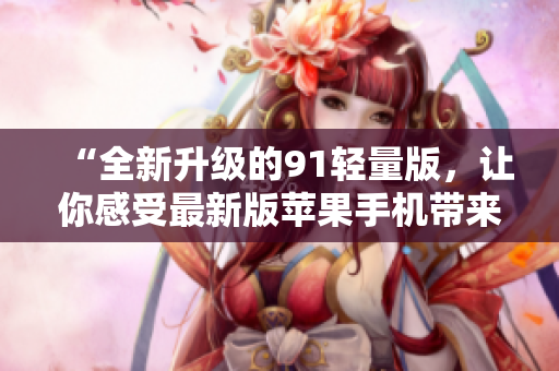“全新升级的91轻量版，让你感受最新版苹果手机带来的惊喜！”