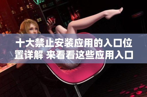 十大禁止安装应用的入口位置详解 来看看这些应用入口在哪里隐藏!