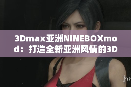 3Dmax亚洲NINEBOXmod：打造全新亚洲风情的3D建模工具
