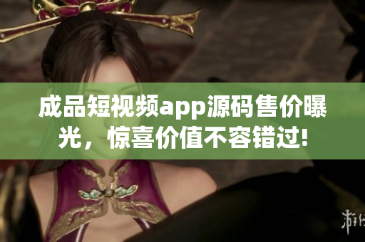 成品短视频app源码售价曝光，惊喜价值不容错过!