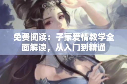 免费阅读：子豪爱情教学全面解读，从入门到精通