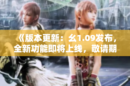《版本更新：幺1.09发布，全新功能即将上线，敬请期待！》