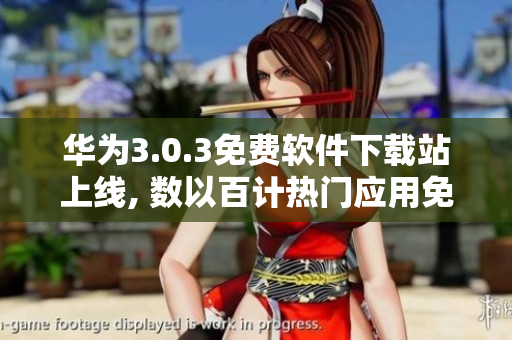 华为3.0.3免费软件下载站上线, 数以百计热门应用免费下载