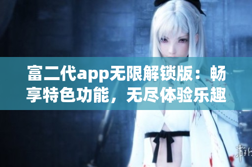 富二代app无限解锁版：畅享特色功能，无尽体验乐趣