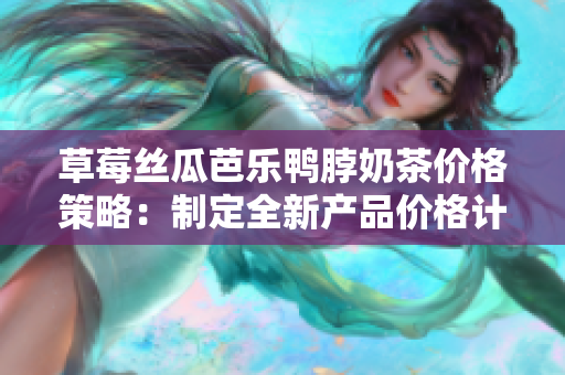 草莓丝瓜芭乐鸭脖奶茶价格策略：制定全新产品价格计划