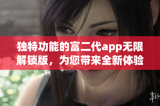独特功能的富二代app无限解锁版，为您带来全新体验