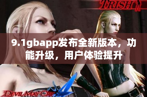 9.1gbapp发布全新版本，功能升级，用户体验提升