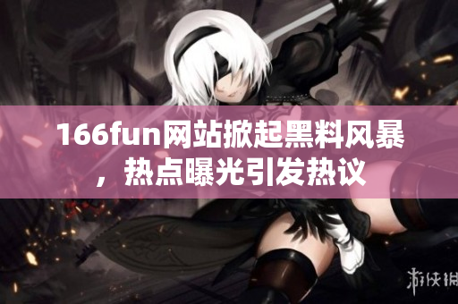 166fun网站掀起黑料风暴，热点曝光引发热议