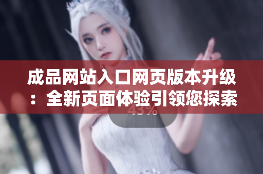 成品网站入口网页版本升级：全新页面体验引领您探索网站世界