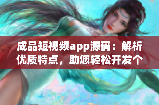 成品短视频app源码：解析优质特点，助您轻松开发个性化短视频平台
