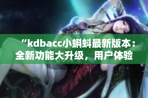 “kdbacc小蝌蚪最新版本：全新功能大升级，用户体验再升级！”