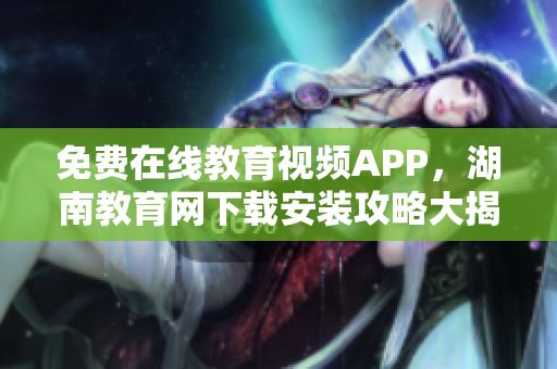 免费在线教育视频APP，湖南教育网下载安装攻略大揭秘