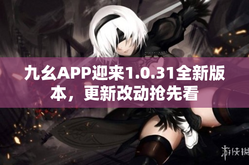九幺APP迎来1.0.31全新版本，更新改动抢先看