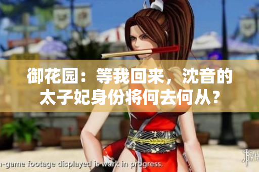御花园：等我回来，沈音的太子妃身份将何去何从？