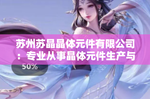 苏州苏晶晶体元件有限公司：专业从事晶体元件生产与研发的行业领导者