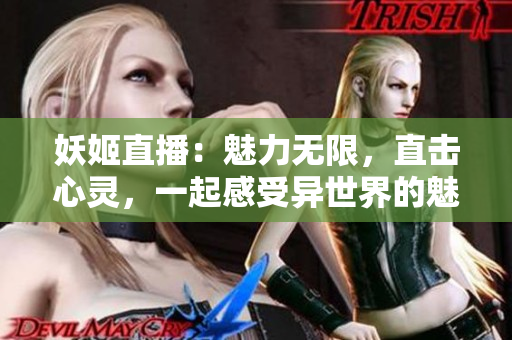 妖姬直播：魅力无限，直击心灵，一起感受异世界的魅力