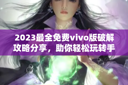 2023最全免费vivo版破解攻略分享，助你轻松玩转手机应用