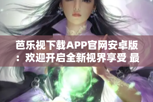 芭乐视下载APP官网安卓版：欢迎开启全新视界享受 最佳视听体验
