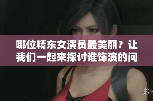 哪位精东女演员最美丽？让我们一起来探讨谁饰演的问题