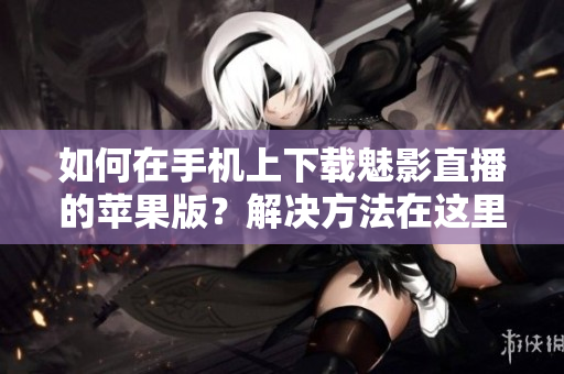 如何在手机上下载魅影直播的苹果版？解决方法在这里