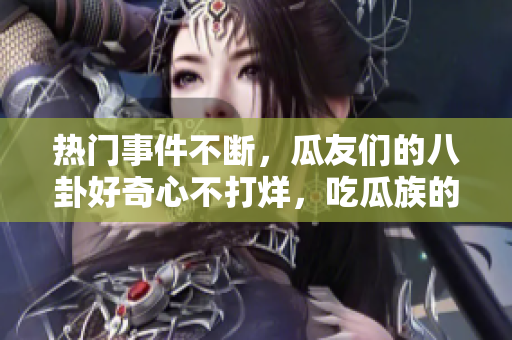 热门事件不断，瓜友们的八卦好奇心不打烊，吃瓜族的关注热情持续高涨