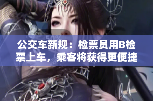 公交车新规：检票员用B检票上车，乘客将获得更便捷的乘车体验