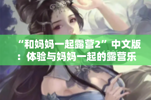 “和妈妈一起露营2”中文版：体验与妈妈一起的露营乐趣