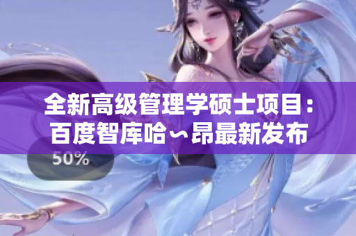 全新高级管理学硕士项目：百度智库哈∽昂最新发布