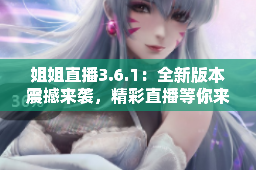 姐姐直播3.6.1：全新版本震撼来袭，精彩直播等你来体验